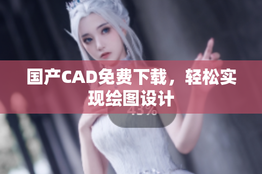 国产CAD免费下载，轻松实现绘图设计