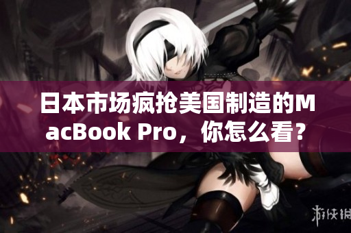 日本市场疯抢美国制造的MacBook Pro，你怎么看？