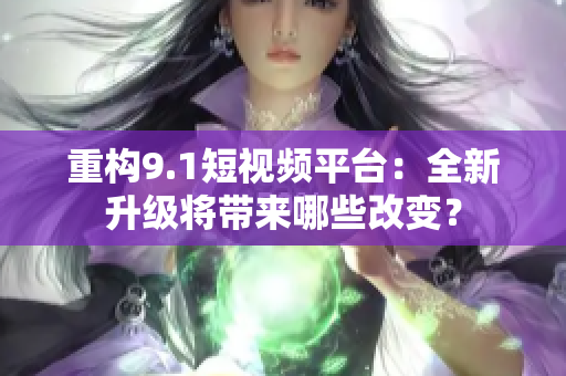 重构9.1短视频平台：全新升级将带来哪些改变？