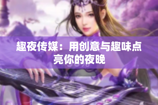 趣夜传媒：用创意与趣味点亮你的夜晚