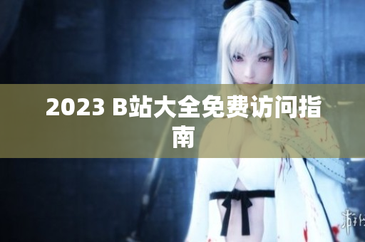 2023 B站大全免费访问指南