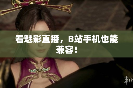 看魅影直播，B站手机也能兼容！