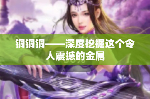 铜铜铜——深度挖掘这个令人震撼的金属
