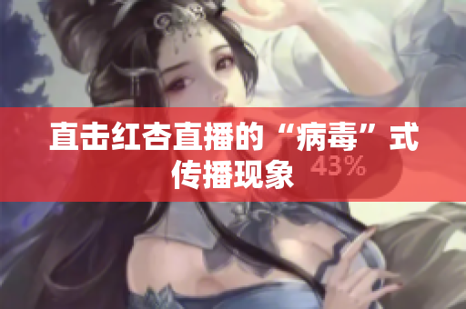 直击红杏直播的“病毒”式传播现象