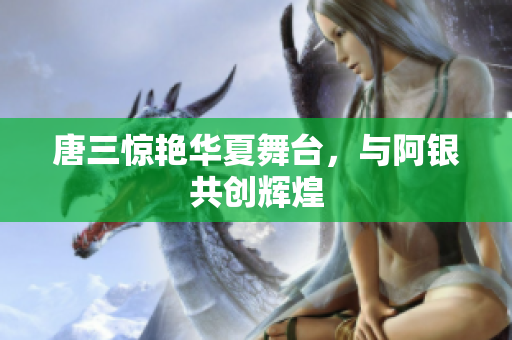 唐三惊艳华夏舞台，与阿银共创辉煌