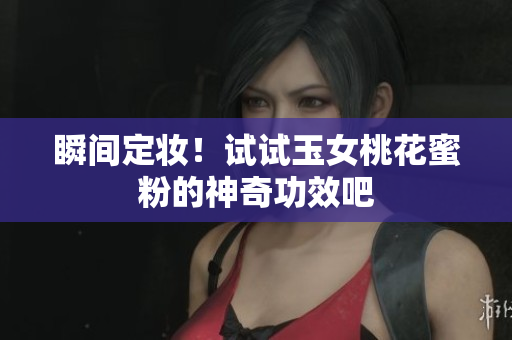瞬间定妆！试试玉女桃花蜜粉的神奇功效吧