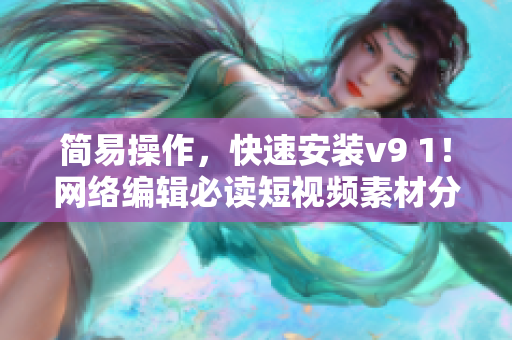 简易操作，快速安装v9 1！网络编辑必读短视频素材分享