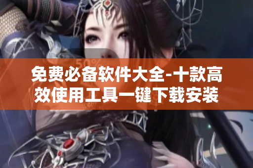 免费必备软件大全-十款高效使用工具一键下载安装