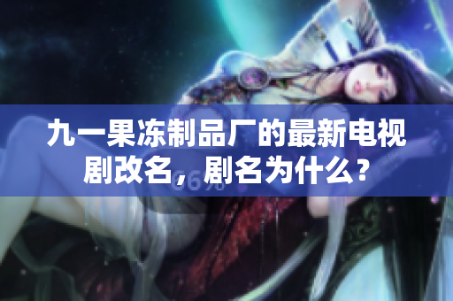 九一果冻制品厂的最新电视剧改名，剧名为什么？