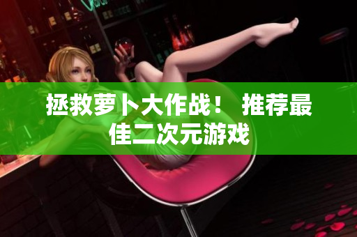 拯救萝卜大作战！ 推荐最佳二次元游戏