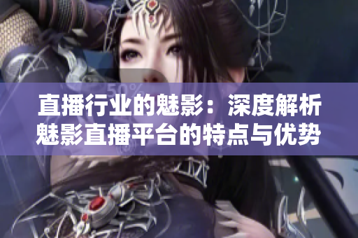 直播行业的魅影：深度解析魅影直播平台的特点与优势