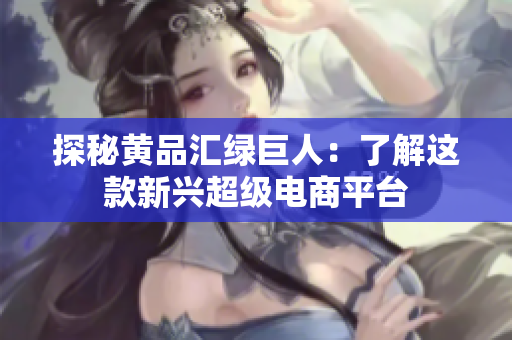 探秘黄品汇绿巨人：了解这款新兴超级电商平台