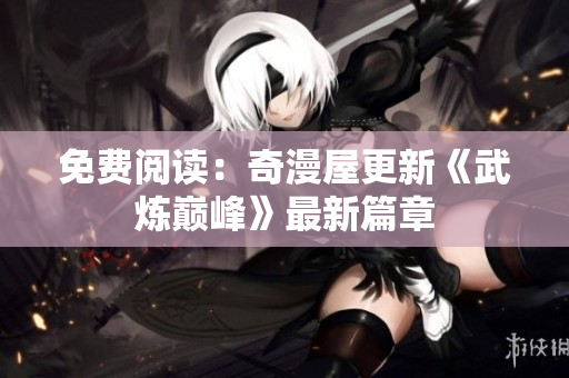 免费阅读：奇漫屋更新《武炼巅峰》最新篇章