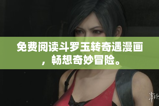 免费阅读斗罗玉转奇遇漫画，畅想奇妙冒险。