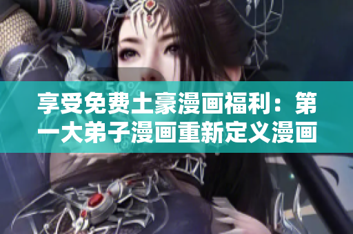 享受免费土豪漫画福利：第一大弟子漫画重新定义漫画行业