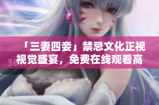 「三妻四妾」禁忌文化正视视觉盛宴，免费在线观看高画质版