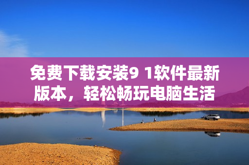 免费下载安装9 1软件最新版本，轻松畅玩电脑生活