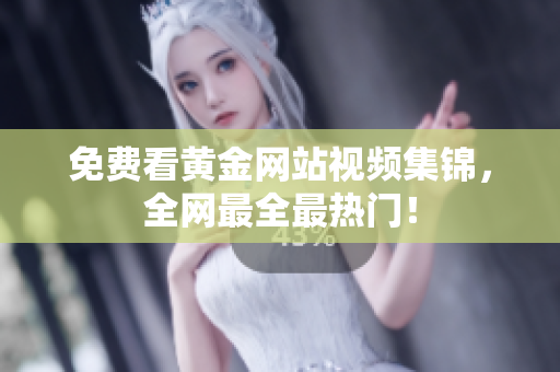 免费看黄金网站视频集锦，全网最全最热门！