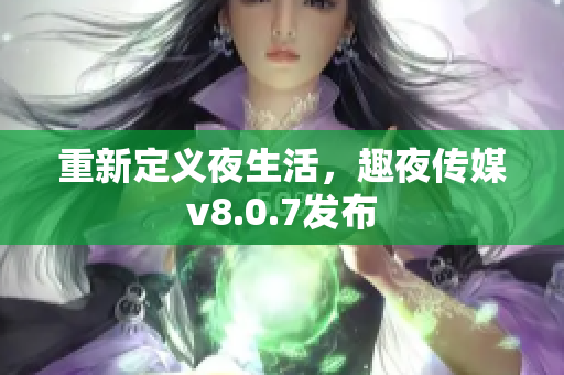 重新定义夜生活，趣夜传媒v8.0.7发布
