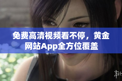 免费高清视频看不停，黄金网站App全方位覆盖