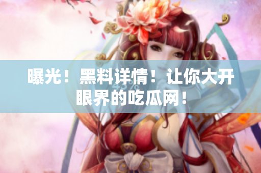 曝光！黑料详情！让你大开眼界的吃瓜网！