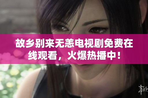 故乡别来无恙电视剧免费在线观看，火爆热播中！