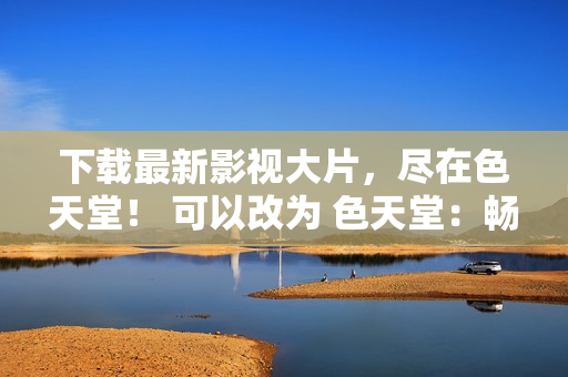 下载最新影视大片，尽在色天堂！ 可以改为 色天堂：畅享最新影视大片下载！