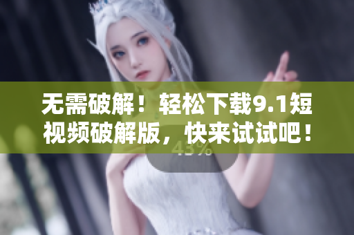 无需破解！轻松下载9.1短视频破解版，快来试试吧！