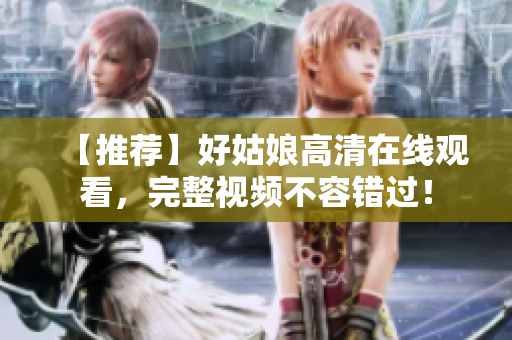 【推荐】好姑娘高清在线观看，完整视频不容错过！