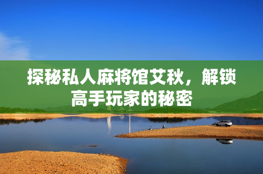 探秘私人麻将馆艾秋，解锁高手玩家的秘密