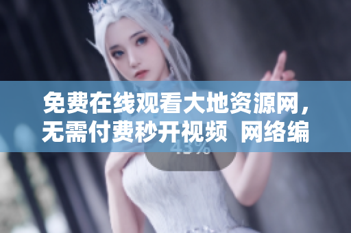 免费在线观看大地资源网，无需付费秒开视频  网络编辑
