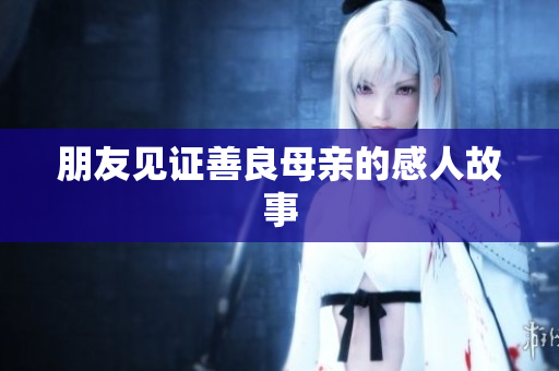 朋友见证善良母亲的感人故事