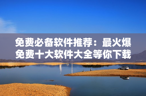 免费必备软件推荐：最火爆免费十大软件大全等你下载
