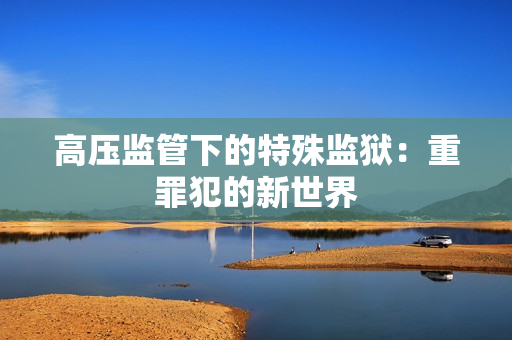 高压监管下的特殊监狱：重罪犯的新世界