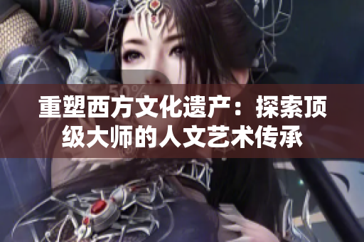 重塑西方文化遗产：探索顶级大师的人文艺术传承