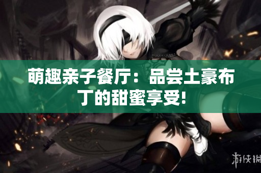 萌趣亲子餐厅：品尝土豪布丁的甜蜜享受!