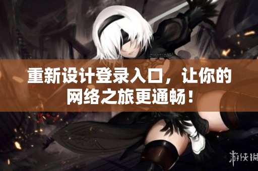 重新设计登录入口，让你的网络之旅更通畅！