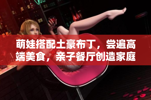 萌娃搭配土豪布丁，尝遍高端美食，亲子餐厅创造家庭美好时光