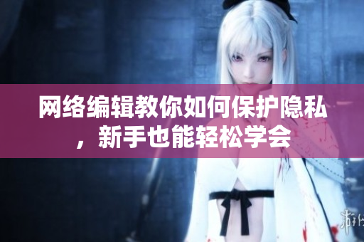 网络编辑教你如何保护隐私，新手也能轻松学会