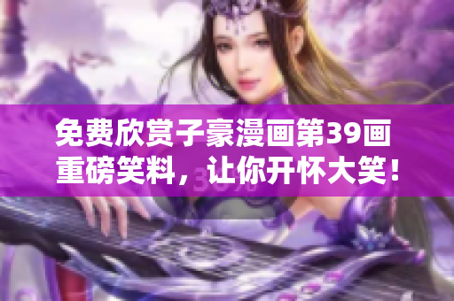 免费欣赏子豪漫画第39画 重磅笑料，让你开怀大笑！