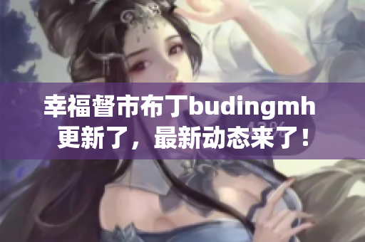 幸福督市布丁budingmh 更新了，最新动态来了！
