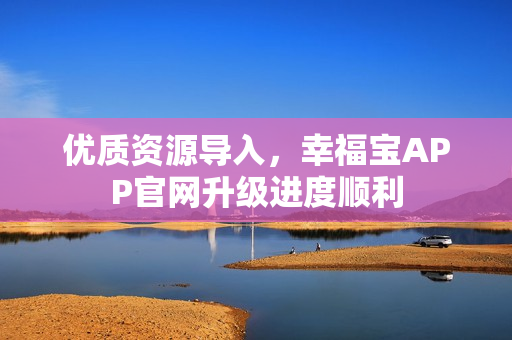 优质资源导入，幸福宝APP官网升级进度顺利