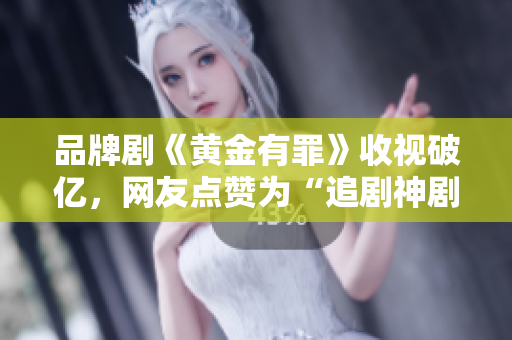 品牌剧《黄金有罪》收视破亿，网友点赞为“追剧神剧”