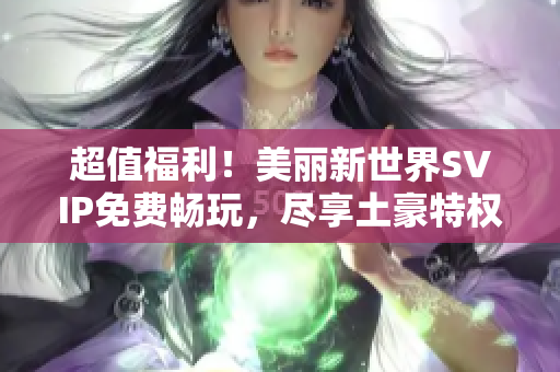 超值福利！美丽新世界SVIP免费畅玩，尽享土豪特权