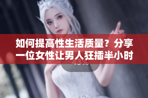 如何提高性生活质量？分享一位女性让男人狂插半小时的经验