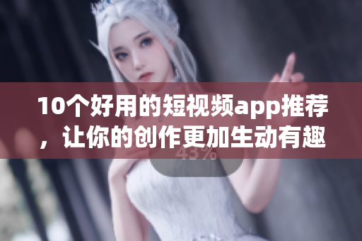 10个好用的短视频app推荐，让你的创作更加生动有趣！