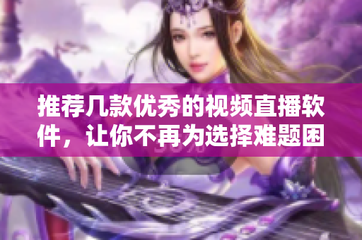 推荐几款优秀的视频直播软件，让你不再为选择难题困扰！