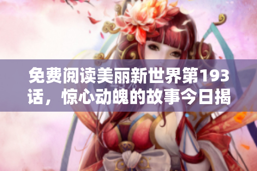 免费阅读美丽新世界第193话，惊心动魄的故事今日揭晓！