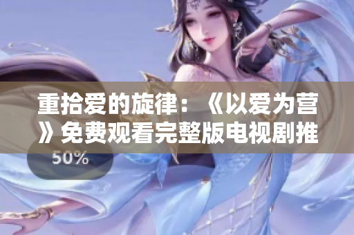 重拾爱的旋律：《以爱为营》免费观看完整版电视剧推荐