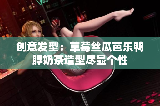 创意发型：草莓丝瓜芭乐鸭脖奶茶造型尽显个性